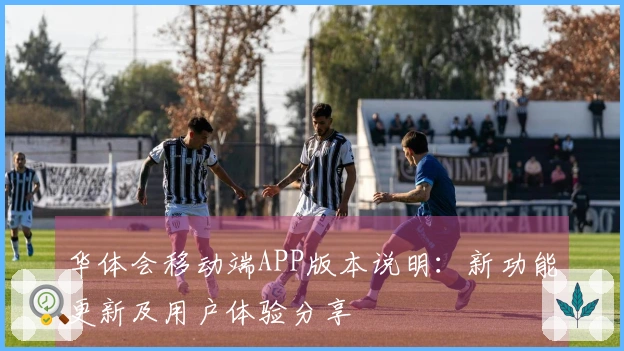 华体会移动端APP版本说明：新功能更新及用户体验分享