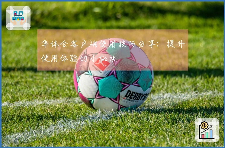 华体会客户端使用技巧分享:提升使用体验的小秘诀