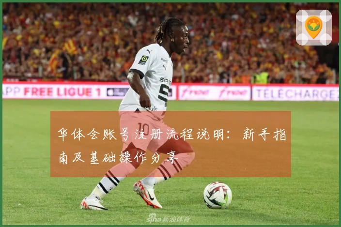 华体会账号注册流程说明：新手指南及基础操作分享