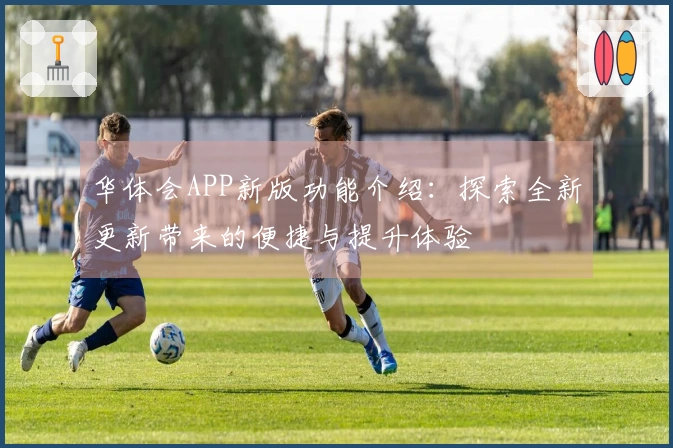 华体会APP新版功能介绍：探索全新更新带来的便捷与提升体验