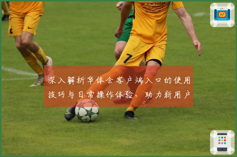 深入解析华体会客户端入口的使用技巧与日常操作体验，助力新用户轻松上手
