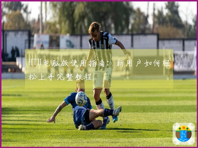 HTH电脑版使用指南：新用户如何轻松上手完整教程