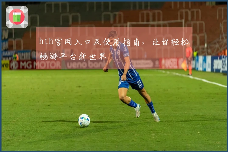 hth官网入口及使用指南，让你轻松畅游平台新世界