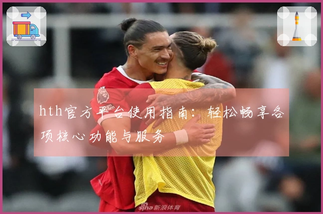 hth官方平台使用指南：轻松畅享各项核心功能与服务