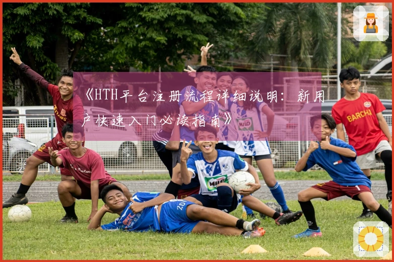 《HTH平台注册流程详细说明：新用户快速入门必读指南》
