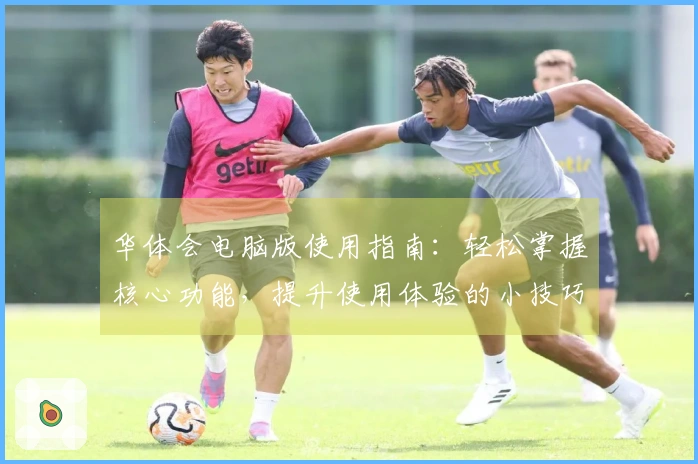 华体会电脑版使用指南：轻松掌握核心功能，提升使用体验的小技巧分享