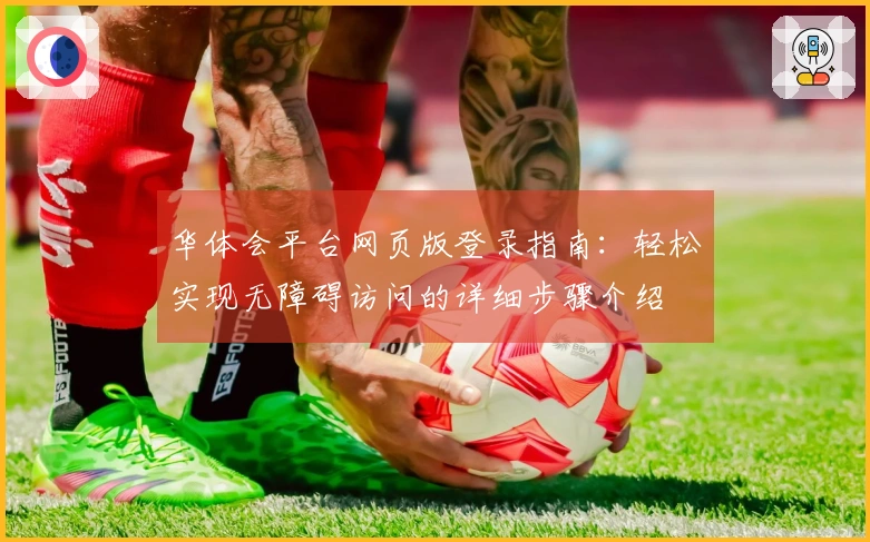 华体会平台网页版登录指南:轻松实现无障碍访问的详细步骤介绍