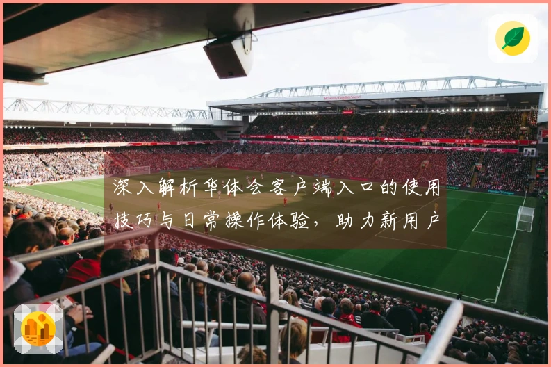 深入解析华体会客户端入口的使用技巧与日常操作体验，助力新用户轻松上手