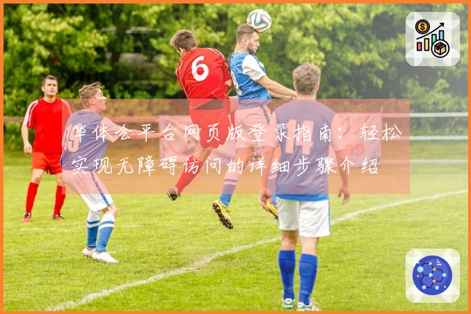华体会平台网页版登录指南：轻松实现无障碍访问的详细步骤介绍