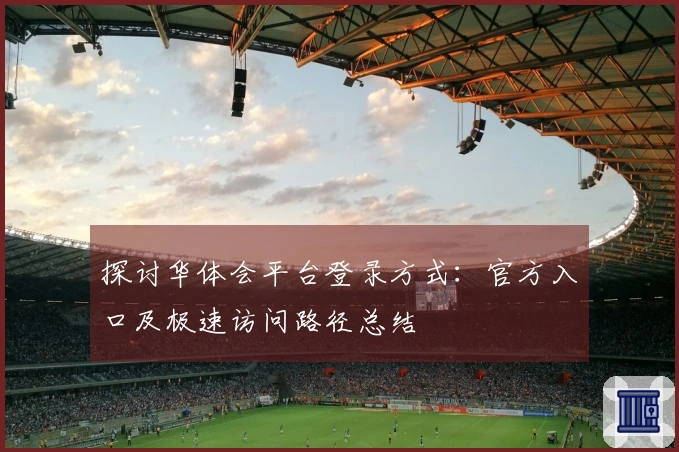 探讨华体会平台登录方式：官方入口及极速访问路径总结