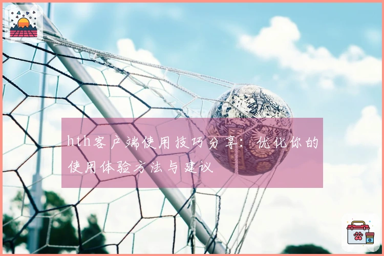 hth客户端使用技巧分享：优化你的使用体验方法与建议
