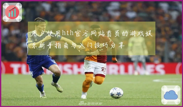 用户使用hth官方网站首页的游戏娱乐新手指南与入门技巧分享