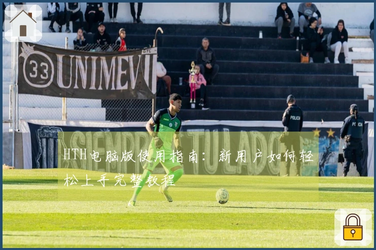 HTH电脑版使用指南：新用户如何轻松上手完整教程