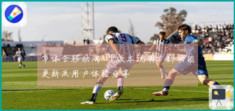华体会移动端APP版本说明：新功能更新及用户体验分享
