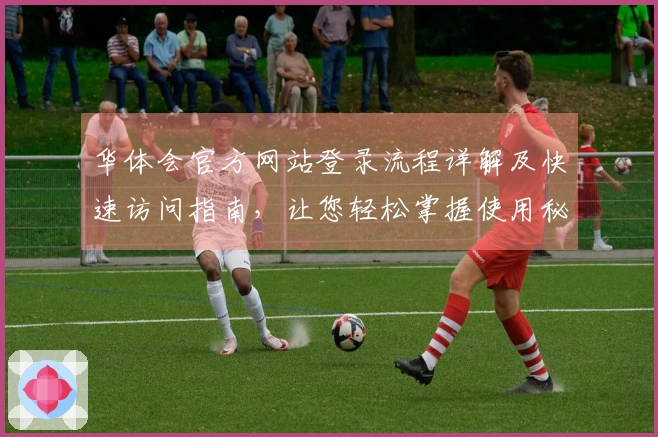 华体会官方网站登录流程详解及快速访问指南，让您轻松掌握使用秘诀