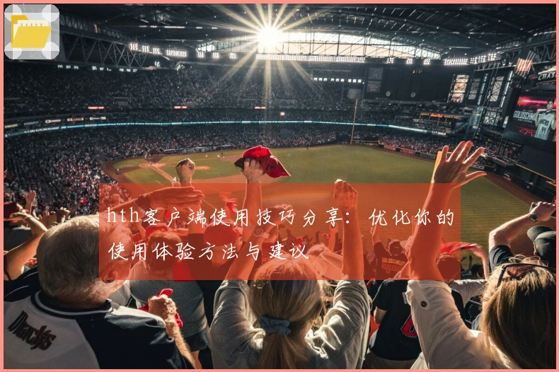 hth客户端使用技巧分享:优化你的使用体验方法与建议