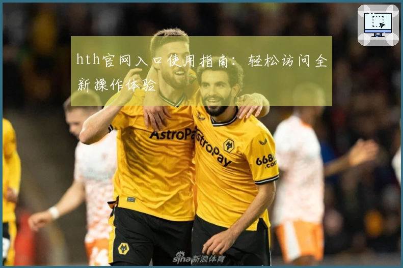 hth官网入口使用指南：轻松访问全新操作体验